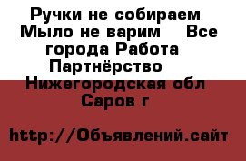 Ручки не собираем! Мыло не варим! - Все города Работа » Партнёрство   . Нижегородская обл.,Саров г.